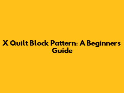X Quilt Block Pattern: A Beginner's Guide