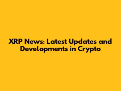 XRP News: Latest Updates and Developments in Crypto