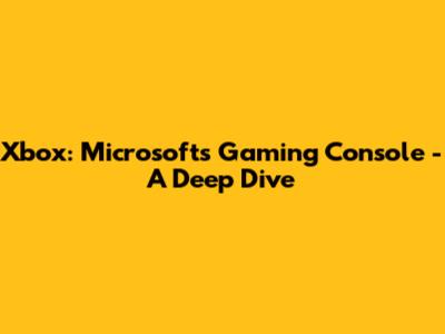 Xbox: Microsoft's Gaming Console - A Deep Dive