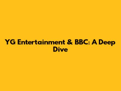 YG Entertainment & BBC: A Deep Dive