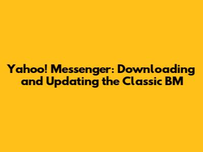Yahoo! Messenger: Downloading and Updating the Classic BM