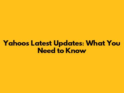 Yahoo's Latest Updates: What You Need to Know