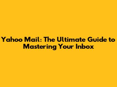 Yahoo Mail: The Ultimate Guide to Mastering Your Inbox