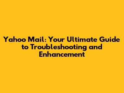 Yahoo Mail: Your Ultimate Guide to Troubleshooting and Enhancement