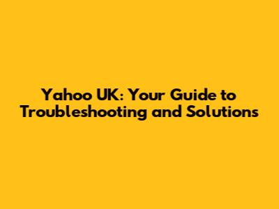 Yahoo UK: Your Guide to Troubleshooting and Solutions