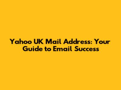 Yahoo UK Mail Address: Your Guide to Email Success