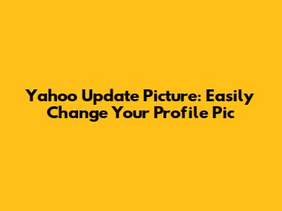 Yahoo Update Picture: Easily Change Your Profile Pic