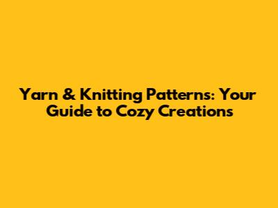 Yarn & Knitting Patterns: Your Guide to Cozy Creations