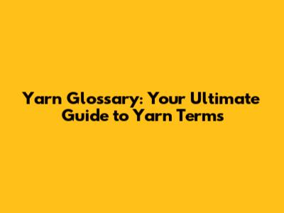 Yarn Glossary: Your Ultimate Guide to Yarn Terms