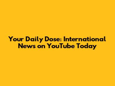 Your Daily Dose: International News on YouTube Today