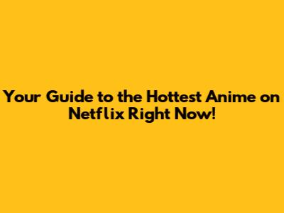 Your Guide to the Hottest Anime on Netflix Right Now!
