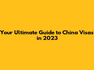 Your Ultimate Guide to China Visas in 2023
