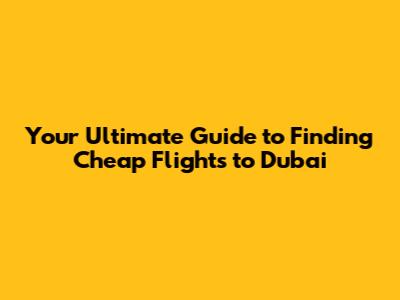 Your Ultimate Guide to Finding Cheap Flights to Dubai