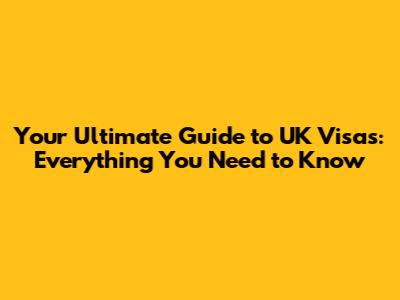 Your Ultimate Guide to UK Visas: Everything You Need to Know