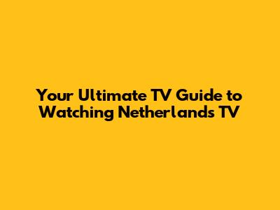 Your Ultimate TV Guide to Watching Netherlands TV