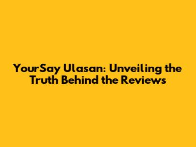 YourSay Ulasan: Unveiling the Truth Behind the Reviews
