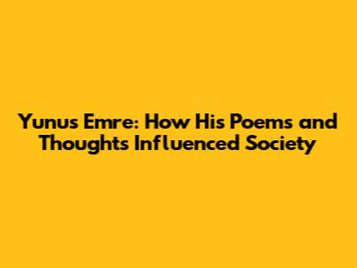 Yunus Emre: How His Poems and Thoughts Influenced Society