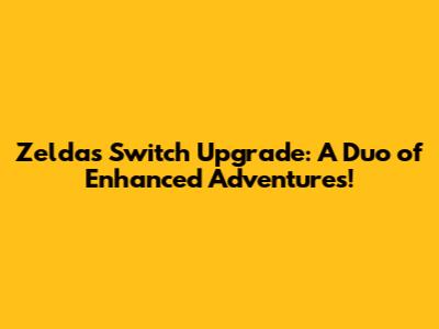Zelda's Switch Upgrade: A Duo of Enhanced Adventures!