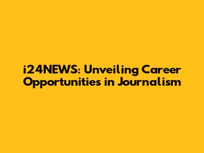 i24NEWS: Unveiling Career Opportunities in Journalism