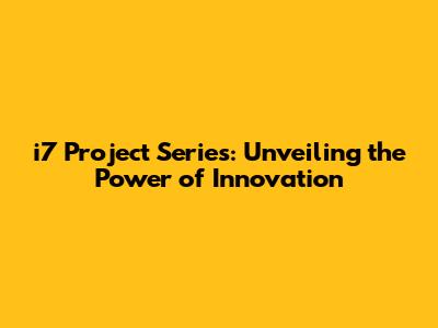 i7 Project Series: Unveiling the Power of Innovation