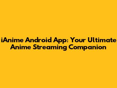 iAnime Android App: Your Ultimate Anime Streaming Companion