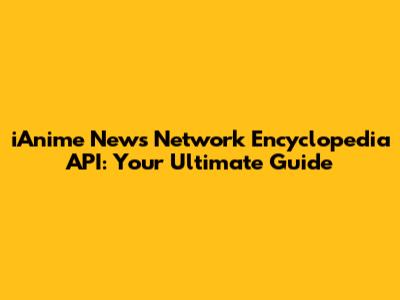 iAnime News Network Encyclopedia API: Your Ultimate Guide