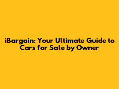 iBargain: Your Ultimate Guide to Cars for Sale by Owner