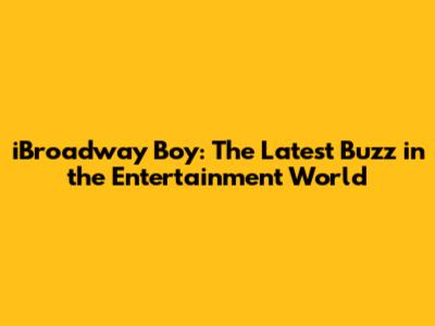 iBroadway Boy: The Latest Buzz in the Entertainment World