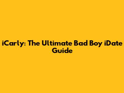 iCarly: The Ultimate Bad Boy iDate Guide