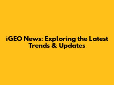 iGEO News: Exploring the Latest Trends & Updates