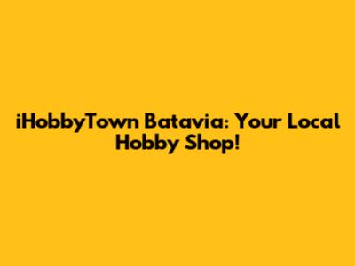 iHobbyTown Batavia: Your Local Hobby Shop!