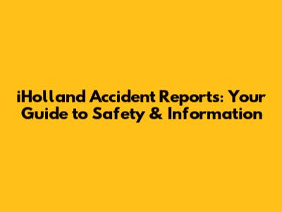 iHolland Accident Reports: Your Guide to Safety & Information
