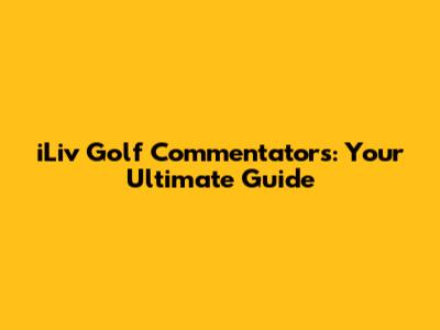 iLiv Golf Commentators: Your Ultimate Guide