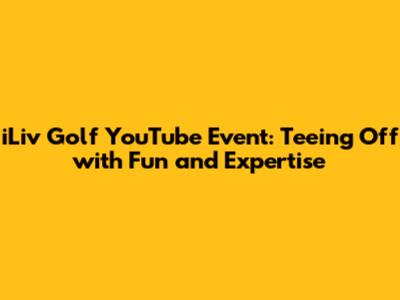 iLiv Golf YouTube Event: Teeing Off with Fun and Expertise