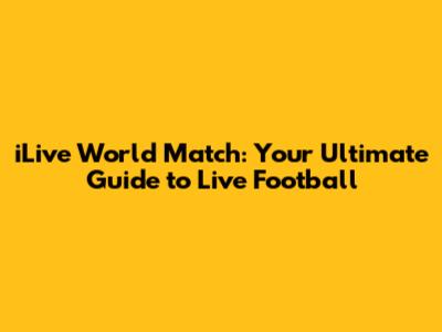 iLive World Match: Your Ultimate Guide to Live Football