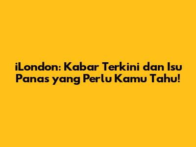 iLondon: Kabar Terkini dan Isu Panas yang Perlu Kamu Tahu!