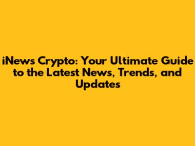 iNews Crypto: Your Ultimate Guide to the Latest News, Trends, and Updates