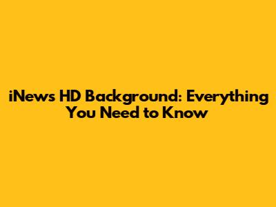 iNews HD Background: Everything You Need to Know