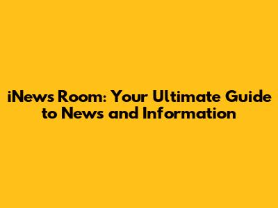 iNews Room: Your Ultimate Guide to News and Information