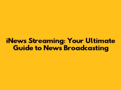 iNews Streaming: Your Ultimate Guide to News Broadcasting