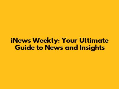 iNews Weekly: Your Ultimate Guide to News and Insights