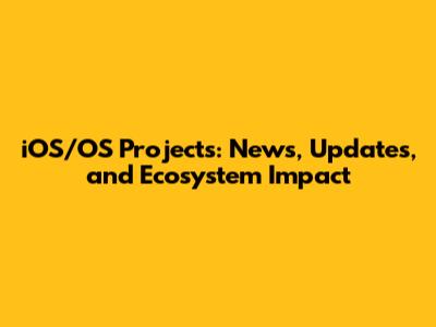 iOS/OS Projects: News, Updates, and Ecosystem Impact