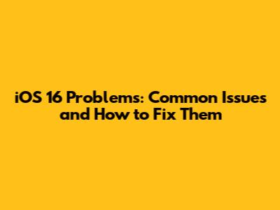iOS 16 Problems: Common Issues and How to Fix Them