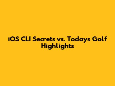 iOS CLI Secrets vs. Today's Golf Highlights