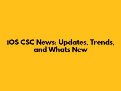 iOS CSC News: Updates, Trends, and What's New