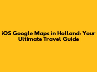 iOS Google Maps in Holland: Your Ultimate Travel Guide
