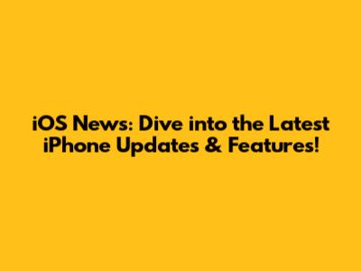 iOS News: Dive into the Latest iPhone Updates & Features!