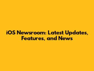 iOS Newsroom: Latest Updates, Features, and News
