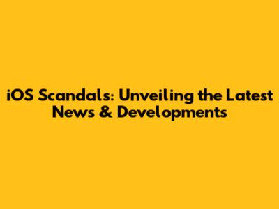 iOS Scandals: Unveiling the Latest News & Developments