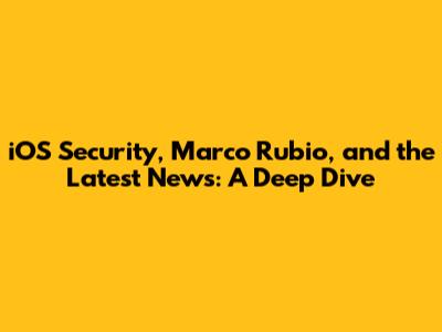 iOS Security, Marco Rubio, and the Latest News: A Deep Dive